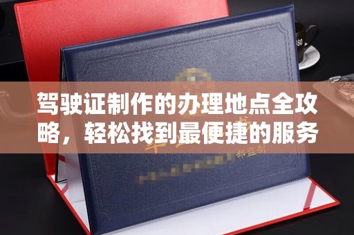 镜湖驾驶证制作的办理地点全攻略，轻松找到最便捷的服务点